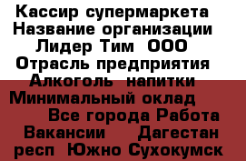 Кассир супермаркета › Название организации ­ Лидер Тим, ООО › Отрасль предприятия ­ Алкоголь, напитки › Минимальный оклад ­ 19 000 - Все города Работа » Вакансии   . Дагестан респ.,Южно-Сухокумск г.